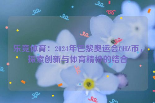 乐竞体育：2024年巴黎奥运会CHZ币，探索创新与体育精神的结合