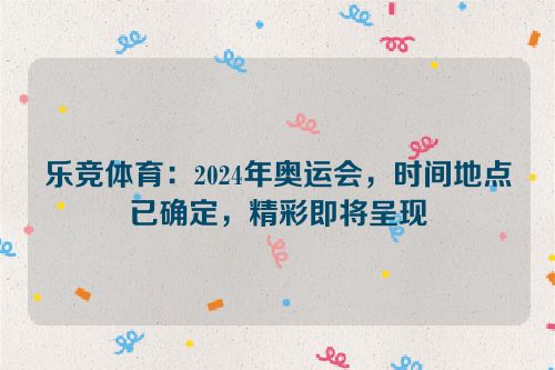 乐竞体育：2024年奥运会，时间地点已确定，精彩即将呈现