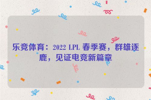 乐竞体育：2022 LPL 春季赛，群雄逐鹿，见证电竞新篇章