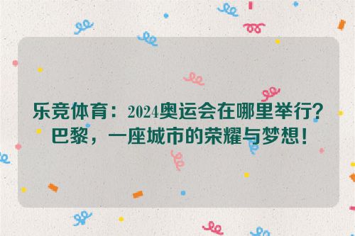 乐竞体育：2024奥运会在哪里举行？巴黎，一座城市的荣耀与梦想！