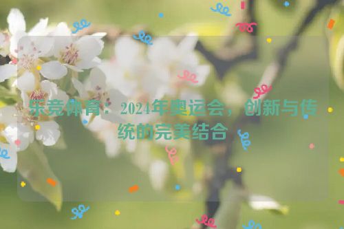 乐竞体育：2024年奥运会，创新与传统的完美结合