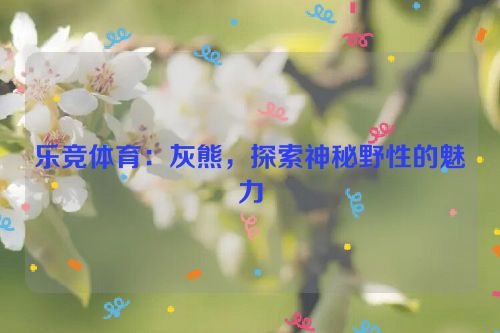 乐竞体育：灰熊，探索神秘野性的魅力