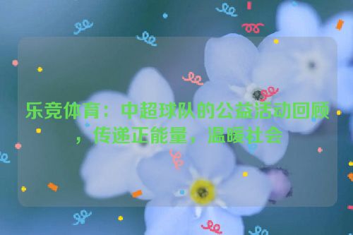 乐竞体育：中超球队的公益活动回顾，传递正能量，温暖社会