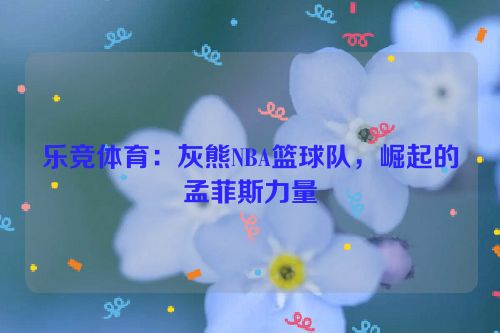 乐竞体育：灰熊NBA篮球队，崛起的孟菲斯力量