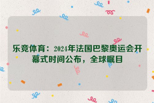 乐竞体育：2024年法国巴黎奥运会开幕式时间公布，全球瞩目