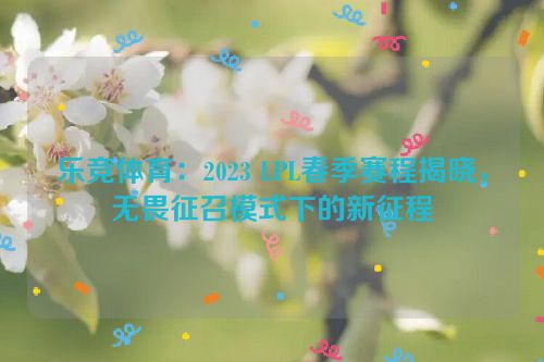 乐竞体育：2023 LPL春季赛程揭晓，无畏征召模式下的新征程