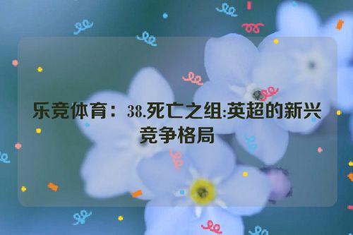 乐竞体育：38.死亡之组:英超的新兴竞争格局