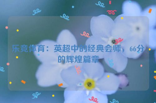 乐竞体育：英超中的经典会师，66分的辉煌篇章