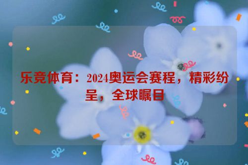 乐竞体育：2024奥运会赛程，精彩纷呈，全球瞩目