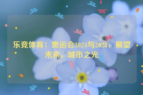 乐竞体育：奥运会2024与2028，展望未来，城市之光