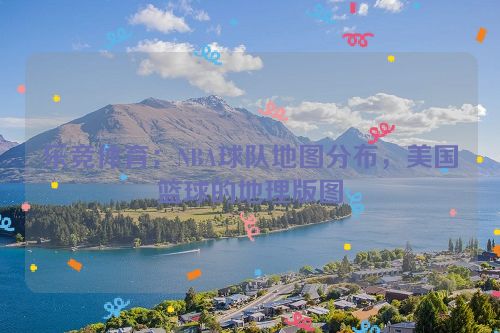 乐竞体育：NBA球队地图分布，美国篮球的地理版图