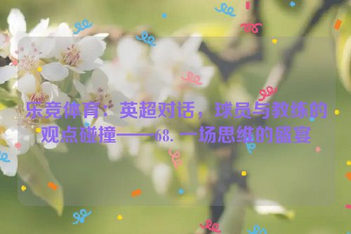 乐竞体育：英超对话，球员与教练的观点碰撞——68. 一场思维的盛宴