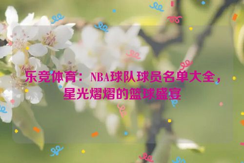 乐竞体育：NBA球队球员名单大全，星光熠熠的篮球盛宴