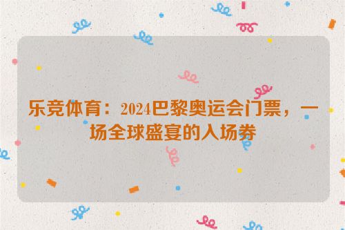 乐竞体育：2024巴黎奥运会门票，一场全球盛宴的入场券