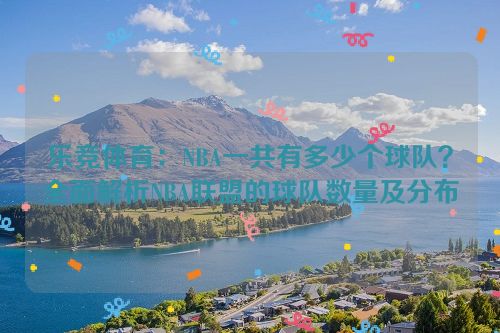 乐竞体育：NBA一共有多少个球队？全面解析NBA联盟的球队数量及分布