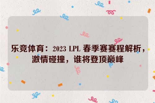 乐竞体育：2023 LPL 春季赛赛程解析，激情碰撞，谁将登顶巅峰