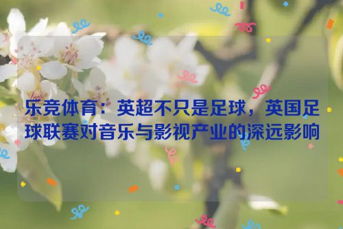 乐竞体育：英超不只是足球，英国足球联赛对音乐与影视产业的深远影响