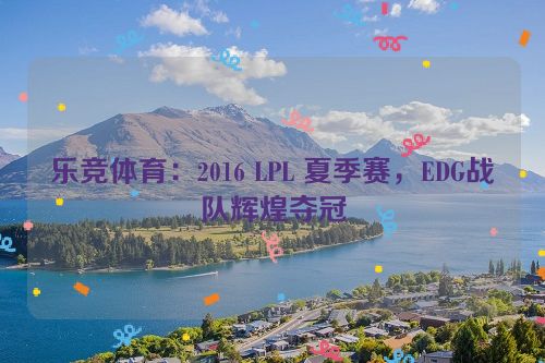 乐竞体育：2016 LPL 夏季赛，EDG战队辉煌夺冠