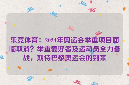 乐竞体育：2024年奥运会举重项目面临取消？举重爱好者及运动员全力备战，期待巴黎奥运会的到来