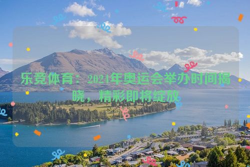 乐竞体育：2024年奥运会举办时间揭晓，精彩即将绽放