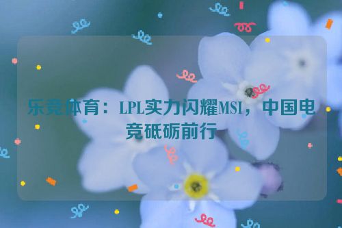 乐竞体育：LPL实力闪耀MSI，中国电竞砥砺前行