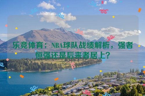 乐竞体育：NBA球队战绩解析，强者恒强还是后来者居上？