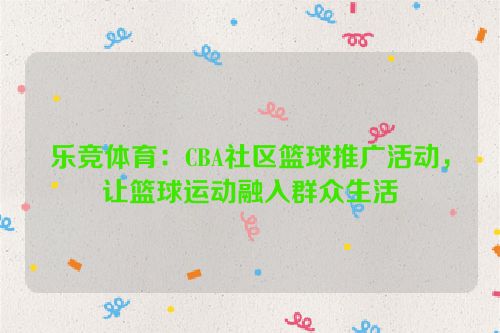 乐竞体育：CBA社区篮球推广活动，让篮球运动融入群众生活