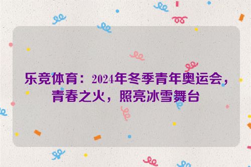 乐竞体育：2024年冬季青年奥运会，青春之火，照亮冰雪舞台