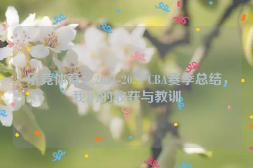 乐竞体育：2021-2022 CBA赛季总结，我们的收获与教训