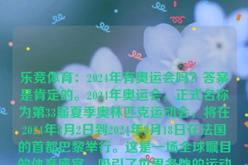 乐竞体育：2024年有奥运会吗？答案是肯定的。2024年奥运会，正式名称为第33届夏季奥林匹克运动会，将在2024年8月2日到2024年8月18日在法国的首都巴黎举行。这是一场全球瞩目的体育盛宴，吸引了世界各地的运动员和观众关注。