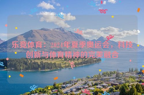 乐竞体育：2024年夏季奥运会，科技创新与体育精神的完美融合