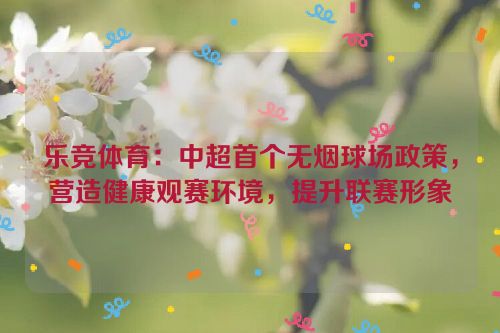 乐竞体育：中超首个无烟球场政策，营造健康观赛环境，提升联赛形象