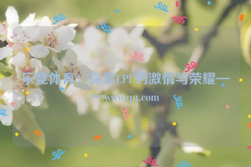 乐竞体育：探索LPL的激情与荣耀——www.qq.com