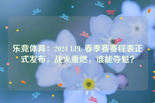 乐竞体育：2024 LPL 春季赛赛程表正式发布，战火重燃，谁能夺魁？