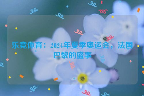 乐竞体育：2024年夏季奥运会，法国巴黎的盛事