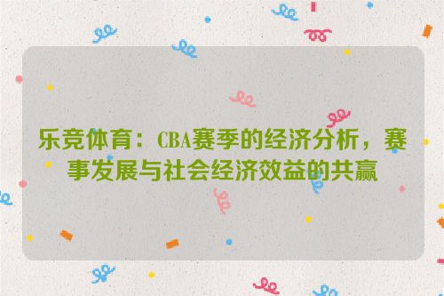 乐竞体育：CBA赛季的经济分析，赛事发展与社会经济效益的共赢