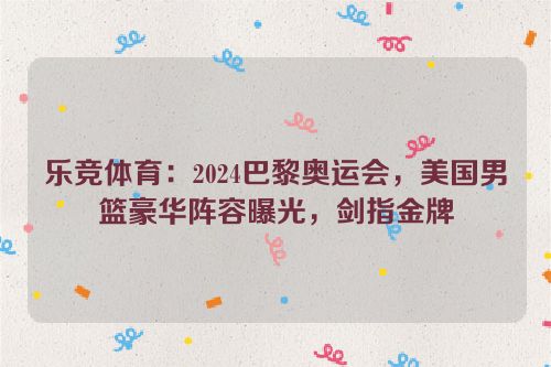 乐竞体育：2024巴黎奥运会，美国男篮豪华阵容曝光，剑指金牌