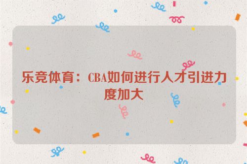 乐竞体育：CBA如何进行人才引进力度加大