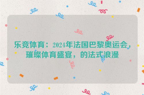 乐竞体育：2024年法国巴黎奥运会，璀璨体育盛宴，的法式浪漫