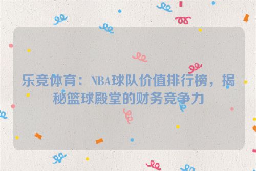 乐竞体育：NBA球队价值排行榜，揭秘篮球殿堂的财务竞争力