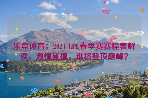 乐竞体育：2021 LPL春季赛赛程表解读，激情碰撞，谁将登顶巅峰？