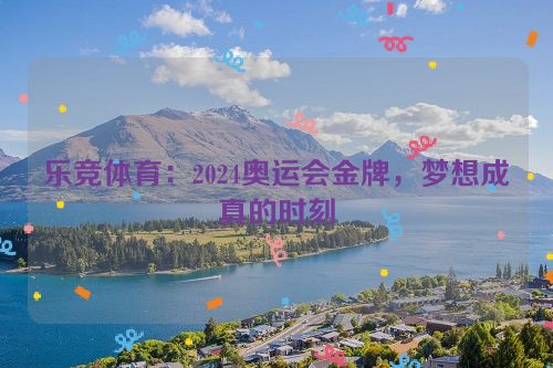 乐竞体育：2024奥运会金牌，梦想成真的时刻