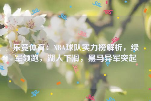 乐竞体育：NBA球队实力榜解析，绿军领跑，湖人下滑，黑马异军突起