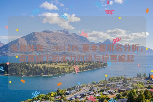 乐竞体育：2024 LPL 夏季赛排名分析，新赛制下的实力对决与惊喜崛起