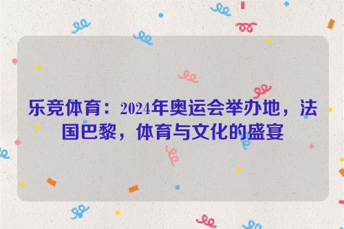 乐竞体育：2024年奥运会举办地，法国巴黎，体育与文化的盛宴