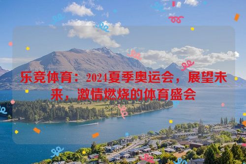 乐竞体育：2024夏季奥运会，展望未来，激情燃烧的体育盛会