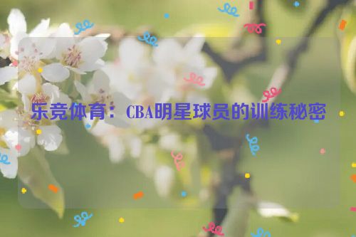 乐竞体育：CBA明星球员的训练秘密