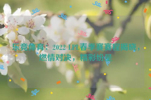 乐竞体育：2022 LPL春季赛赛程揭晓，燃情对决，精彩纷呈