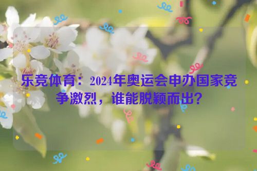 乐竞体育：2024年奥运会申办国家竞争激烈，谁能脱颖而出？