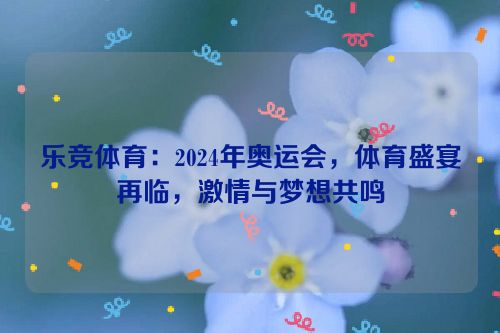 乐竞体育：2024年奥运会，体育盛宴再临，激情与梦想共鸣